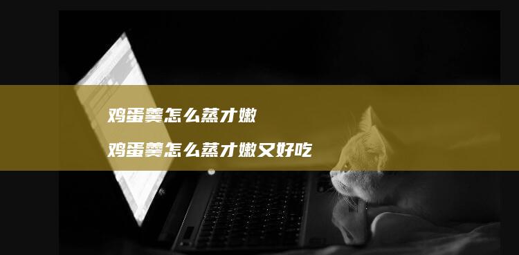 鸡蛋羹怎么蒸才嫩 鸡蛋羹怎么蒸才嫩又好吃
