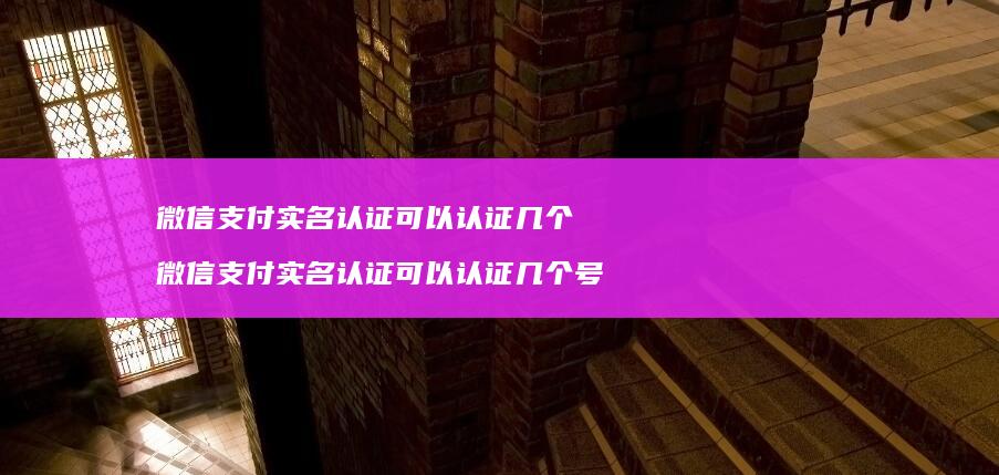 微信支付实名认证可以认证几个 微信支付实名认证可以认证几个号