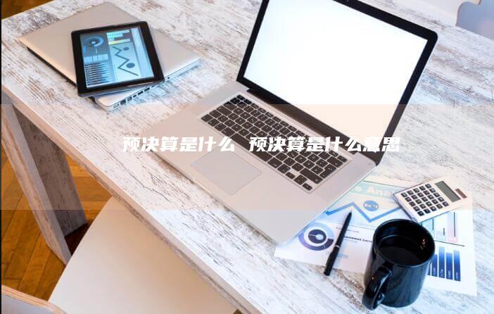 预决算是什么 预决算是什么意思