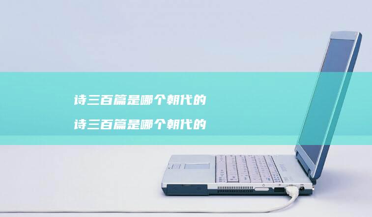 诗三百篇是哪个朝代的 诗三百篇是哪个朝代的
