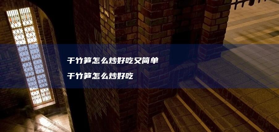 干竹笋怎么炒好吃又简单 干竹笋怎么炒好吃