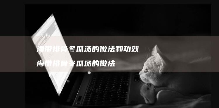 海带排骨冬瓜汤的做法和功效 海带排骨冬瓜汤的做法