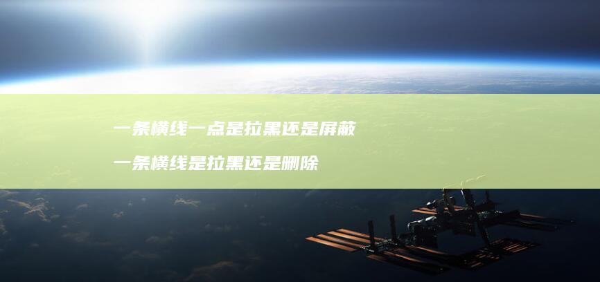 一条横线一点是拉黑还是屏蔽 一条横线是拉黑还是删除