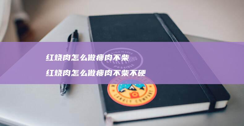 红烧肉怎么做瘦肉不柴 红烧肉怎么做瘦肉不柴不硬
