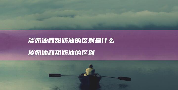 淡奶油和甜奶油的区别是什么 淡奶油和甜奶油的区别