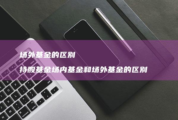场外基金的区别 持股基金场内基金和场外基金的区别
