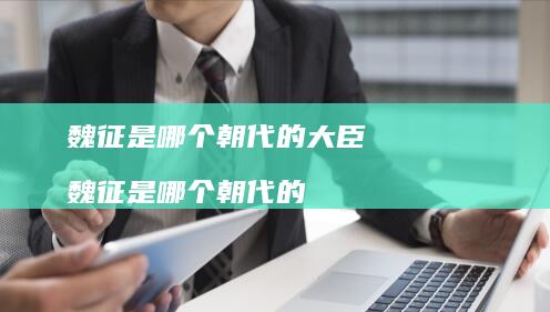 魏征是哪个朝代的大臣魏征是哪个朝代的