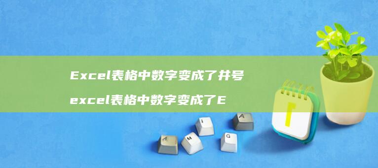Excel表格中数字变成了井号 excel表格中数字变成了E