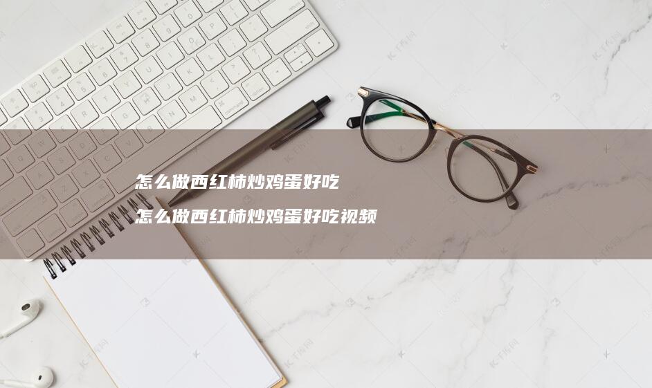 怎么做西红柿炒鸡蛋好吃 怎么做西红柿炒鸡蛋好吃视频