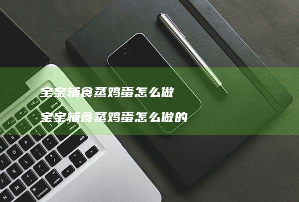 宝宝辅食蒸鸡蛋怎么做 宝宝辅食蒸鸡蛋怎么做的