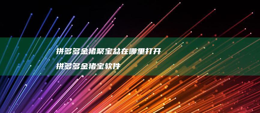 拼多多金猪聚宝盆在哪里打开 拼多多金猪宝软件
