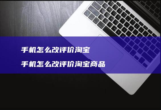 怎么改评价淘宝怎么改评价淘宝商品