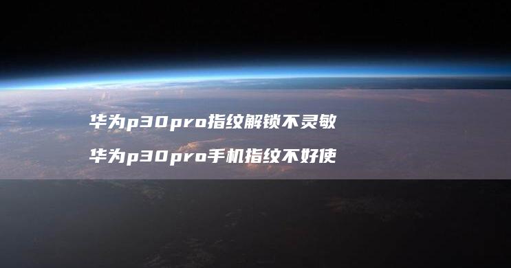 华为p30pro指纹解锁不灵敏 华为p30pro手机指纹不好使