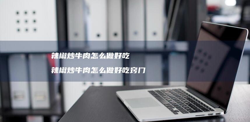 辣椒炒牛肉怎么做好吃 辣椒炒牛肉怎么做好吃窍门