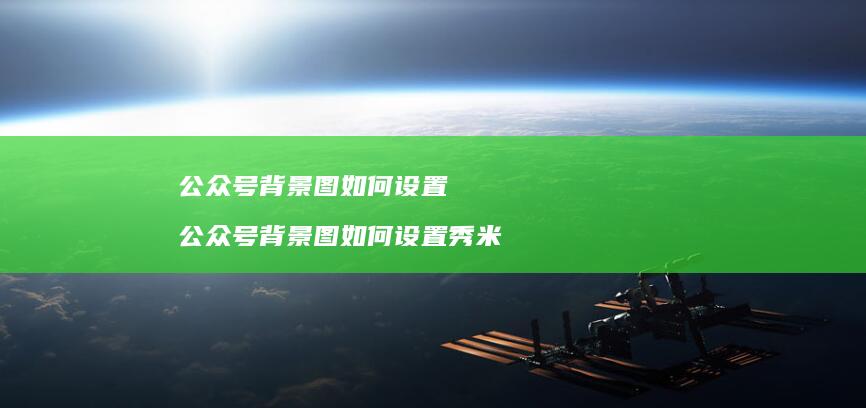 公众号背景图如何设置 公众号背景图如何设置秀米