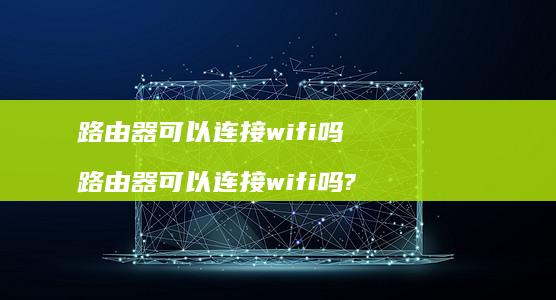 路由器可以连接wifi吗 路由器可以连接wifi吗?
