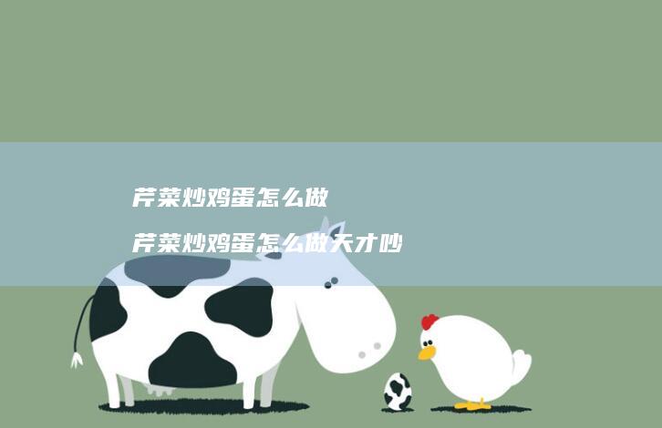 芹菜炒鸡蛋怎么做 芹菜炒鸡蛋怎么做天才吵