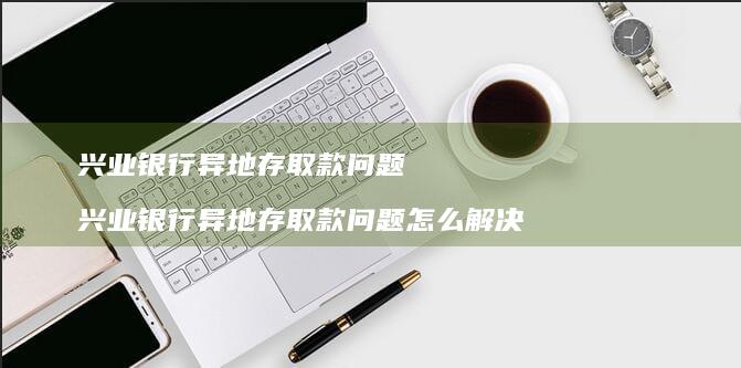 兴业银行异地存取款问题 兴业银行异地存取款问题怎么解决