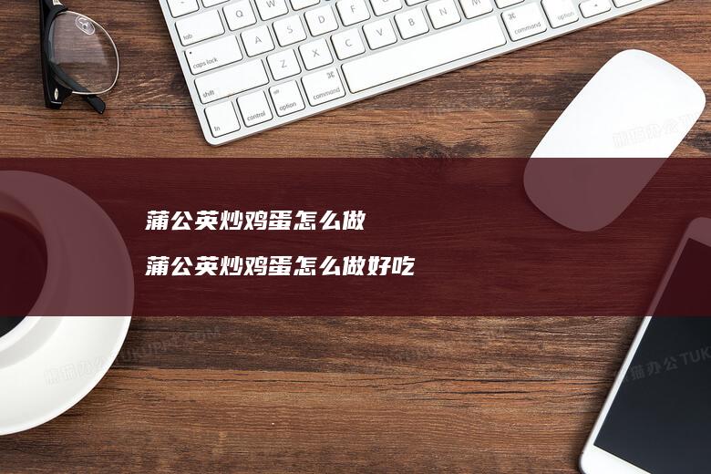 蒲公英炒鸡蛋怎么做 蒲公英炒鸡蛋怎么做好吃