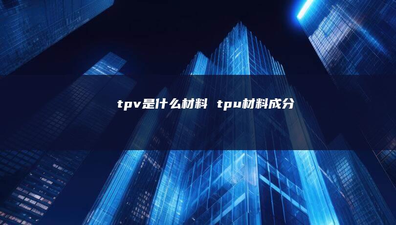 tpv是什么材料 tpu材料成分