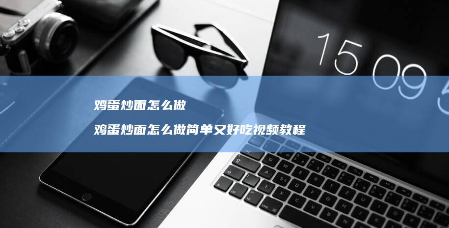 鸡蛋炒面怎么做 鸡蛋炒面怎么做简单又好吃视频教程