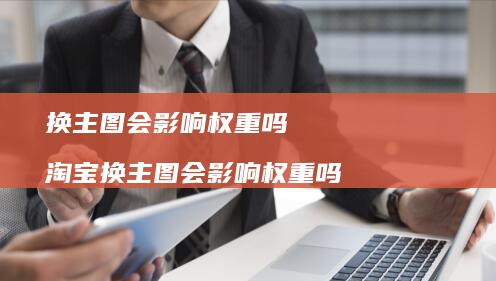 换主图会影响权重吗 淘宝换主图会影响权重吗