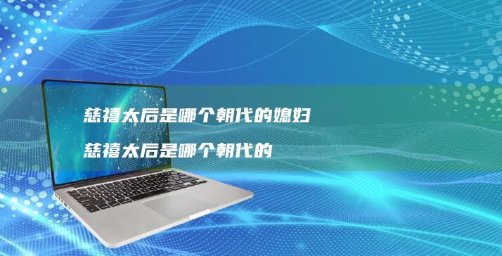 慈禧太后是哪个朝代的媳妇 慈禧太后是哪个朝代的