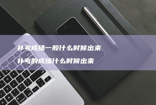 补考成绩一般什么时候出来补考的成绩什么时候出