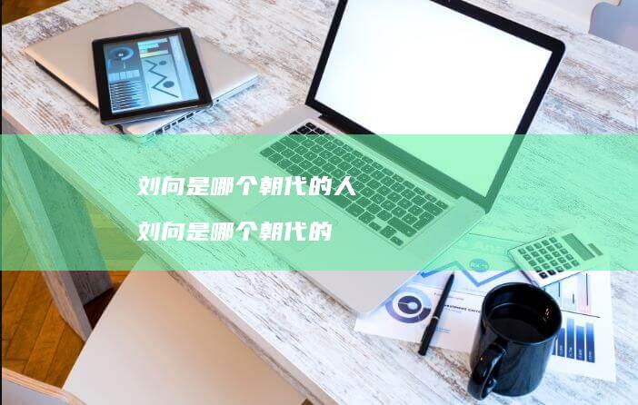 刘向是哪个朝代的人 刘向是哪个朝代的