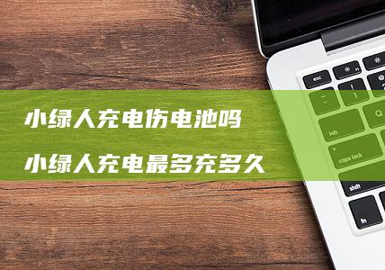 小绿人充电伤电池吗 小绿人充电最多充多久