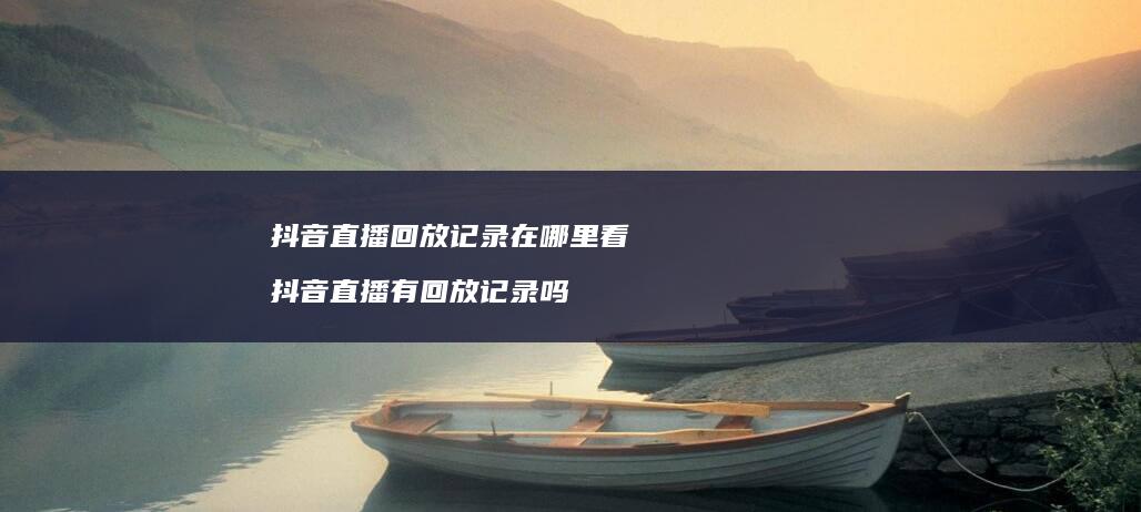 抖音直播回放记录在哪里看 抖音直播有回放记录吗