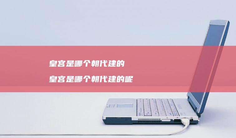 皇宫是哪个朝代建的 皇宫是哪个朝代建的呢