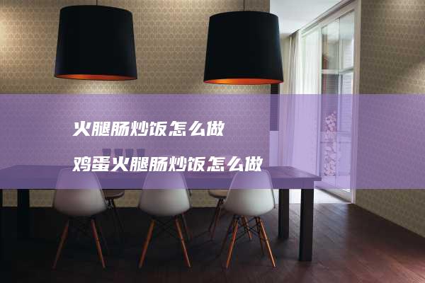 火腿肠炒饭怎么做鸡蛋火腿肠炒饭怎么做