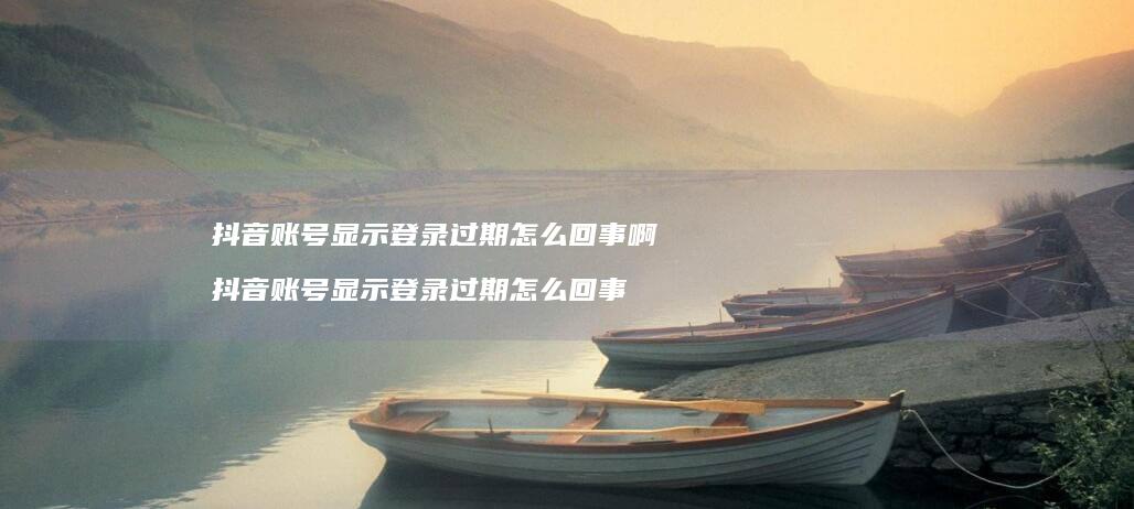抖音账号显示登录过期怎么回事啊 抖音账号显示登录过期怎么回事
