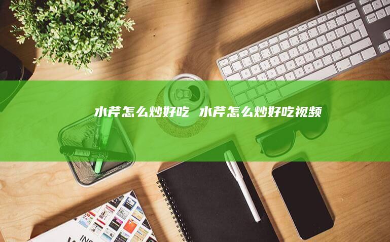 水芹怎么炒好吃 水芹怎么炒好吃视频