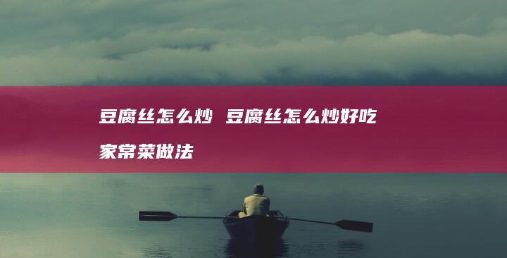 豆腐丝怎么炒 豆腐丝怎么炒好吃 家常菜做法