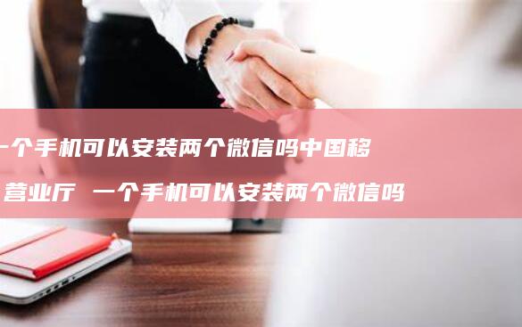 一个手机可以安装两个微信吗中国移动营业厅 一个手机可以安装两个微信吗