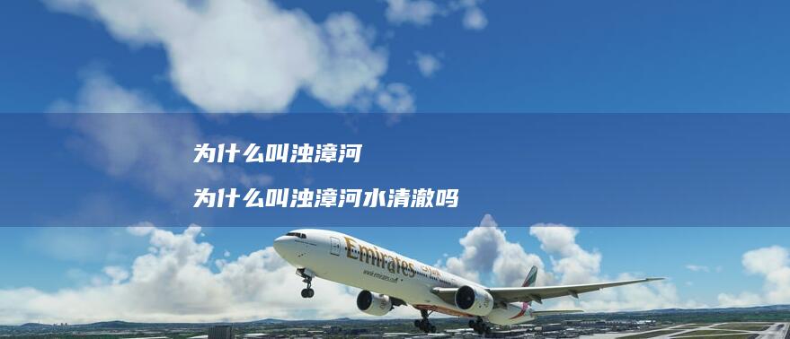 为什么叫浊漳河为什么叫浊漳河水清澈吗