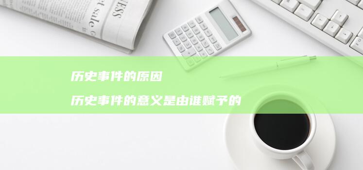 历史事件的原因 历史事件的意义是由谁赋予的
