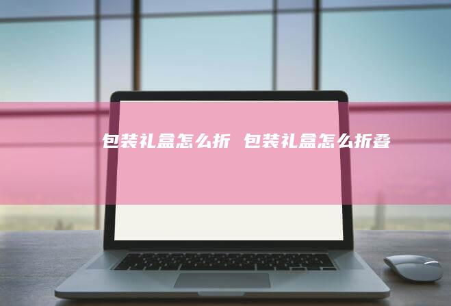 包装礼盒怎么折 包装礼盒怎么折叠