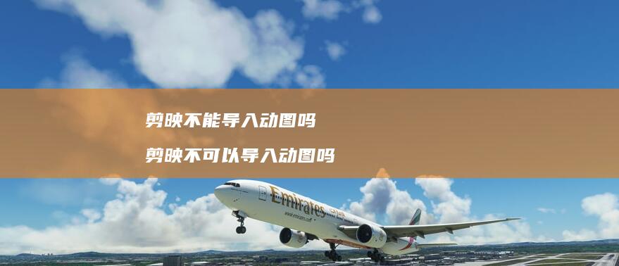 剪映不能导入动图吗 剪映不可以导入动图吗