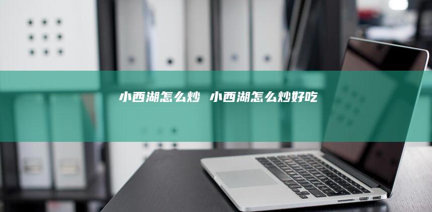 小西湖怎么炒 小西湖怎么炒好吃