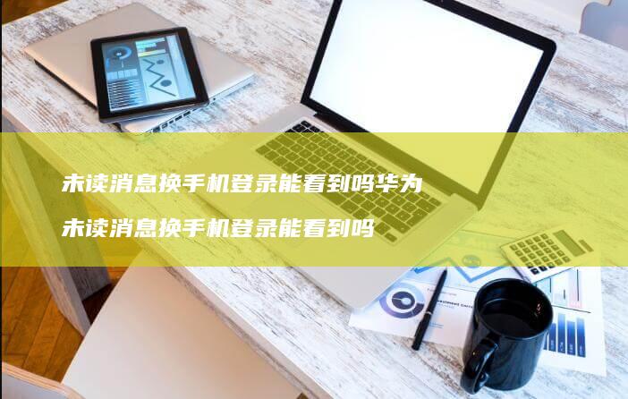 未读消息换手机登录能看到吗华为 未读消息换手机登录能看到吗