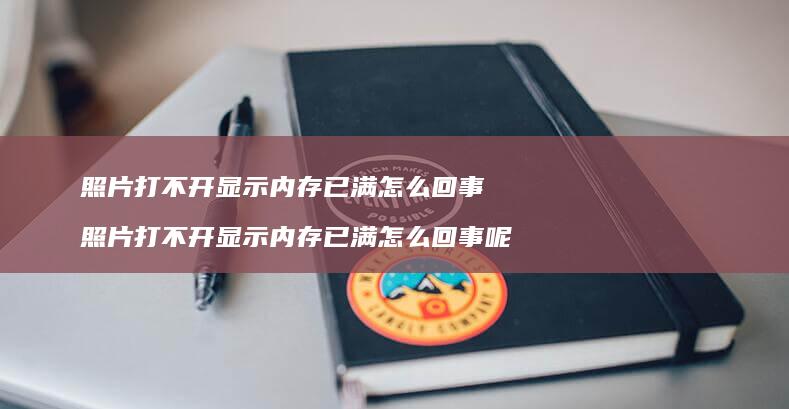 照片打不开显示内存已满怎么回事 照片打不开显示内存已满怎么回事呢