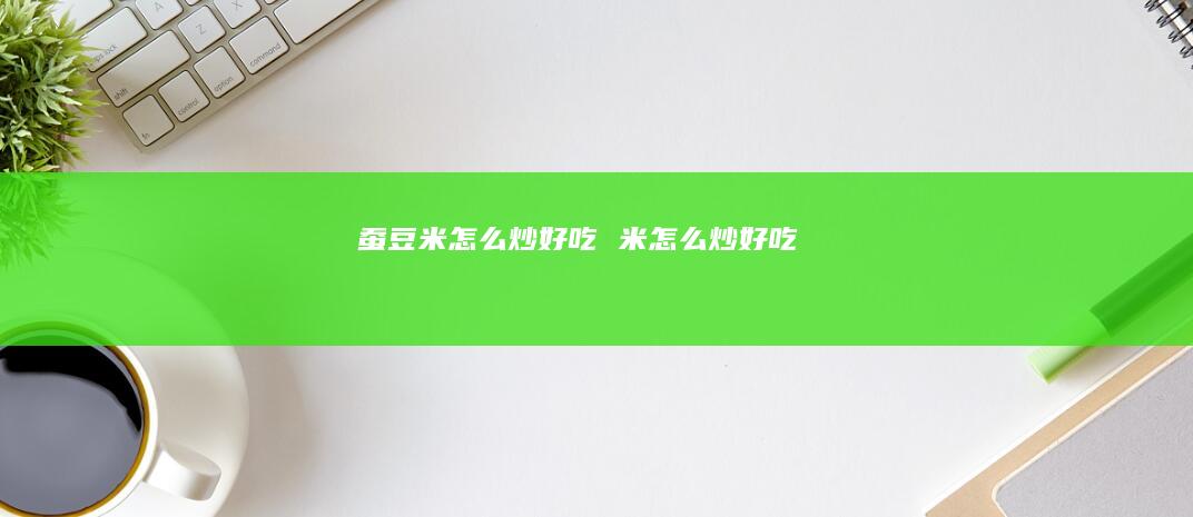 蚕豆米怎么炒好吃米怎么炒好吃