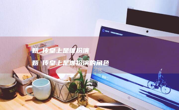 甄嬛传皇上是谁扮演甄嬛传皇上是谁扮演的角色