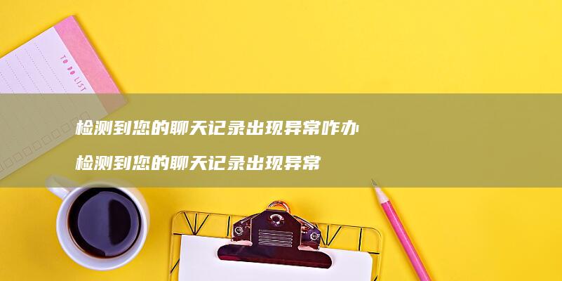 检测到您的聊天记录出现异常咋办 检测到您的聊天记录出现异常