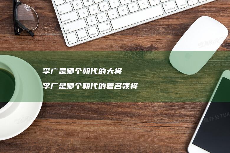 李广是哪个朝代的大将 李广是哪个朝代的著名领将