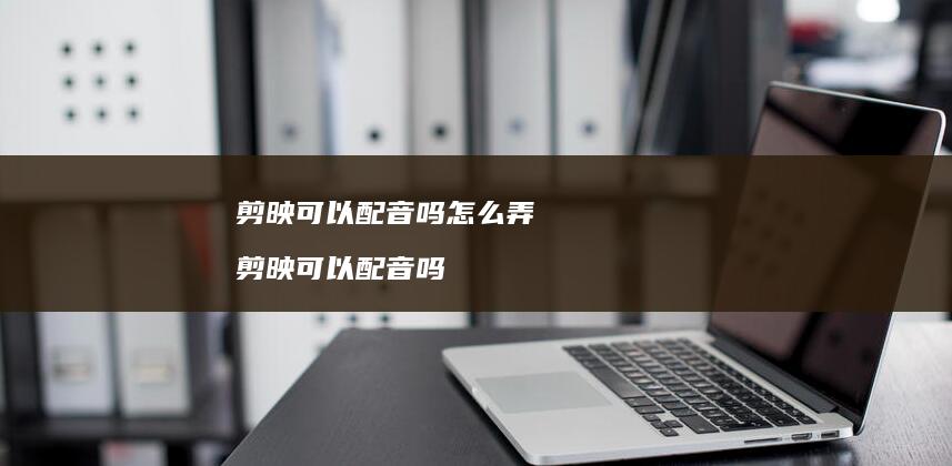 剪映可以配音吗怎么弄 剪映可以配音吗
