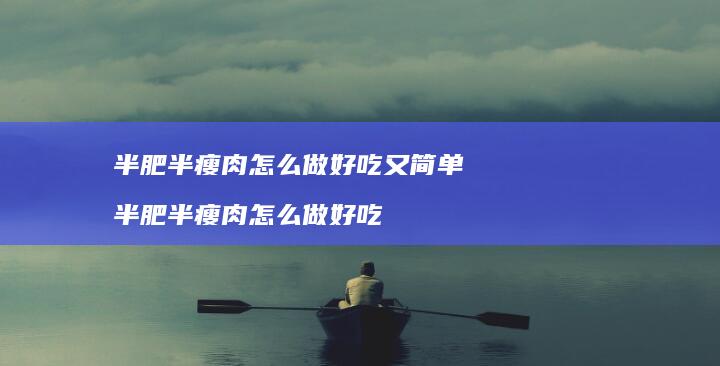 半肥半瘦肉怎么做好吃又简单 半肥半瘦肉怎么做好吃